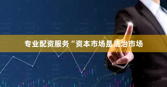 专业配资服务　　“资本市场是法治市场