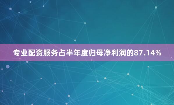 专业配资服务占半年度归母净利润的87.14%