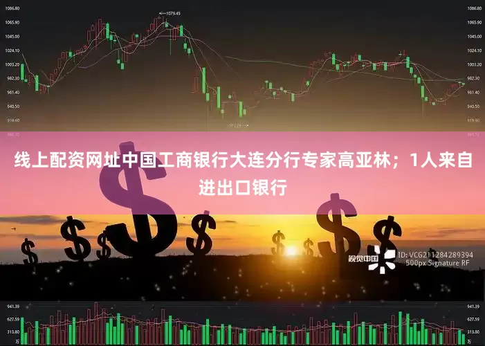 线上配资网址中国工商银行大连分行专家高亚林；1人来自进出口银行