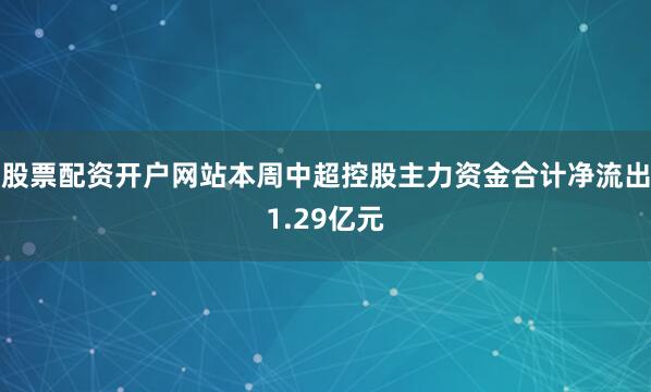 股票配资开户网站本周中超控股主力资金合计净流出1.29亿元