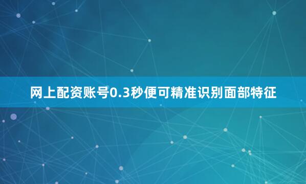 网上配资账号0.3秒便可精准识别面部特征