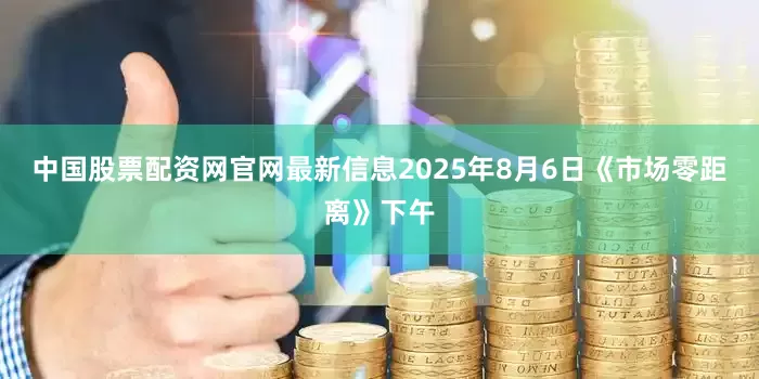 中国股票配资网官网最新信息2025年8月6日《市场零距离》下午
