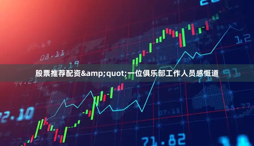 股票推荐配资&quot;一位俱乐部工作人员感慨道