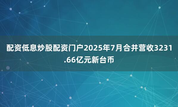 配资低息炒股配资门户2025年7月合并营收3231.66亿元新台币