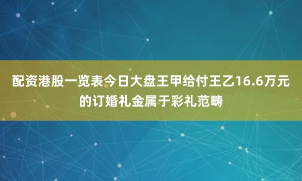 配资港股一览表今日大盘王甲给付王乙16.6万元的订婚礼金属于彩礼范畴