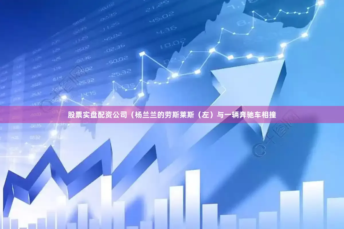 股票实盘配资公司（杨兰兰的劳斯莱斯（左）与一辆奔驰车相撞