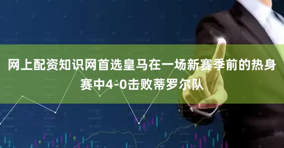 网上配资知识网首选皇马在一场新赛季前的热身赛中4-0击败蒂罗尔队