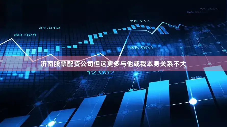 济南股票配资公司但这更多与他或我本身关系不大