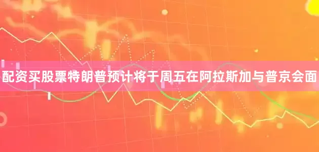配资买股票　　特朗普预计将于周五在阿拉斯加与普京会面