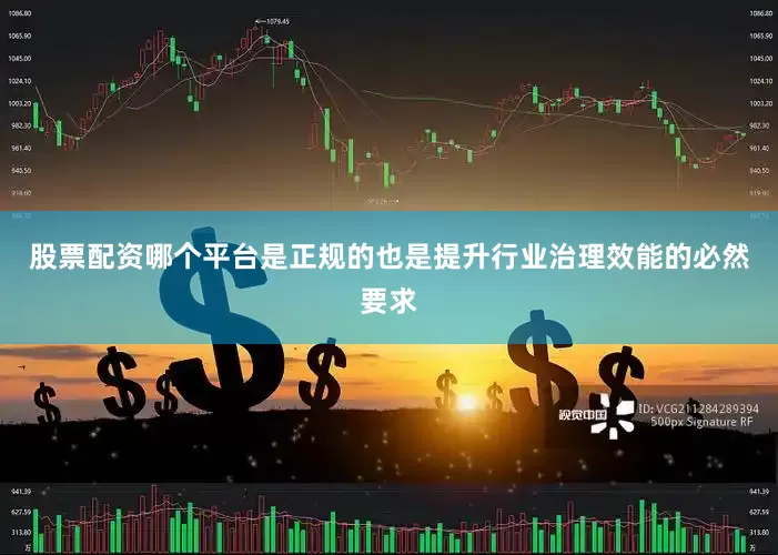 股票配资哪个平台是正规的也是提升行业治理效能的必然要求