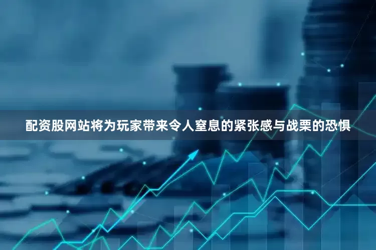 配资股网站将为玩家带来令人窒息的紧张感与战栗的恐惧