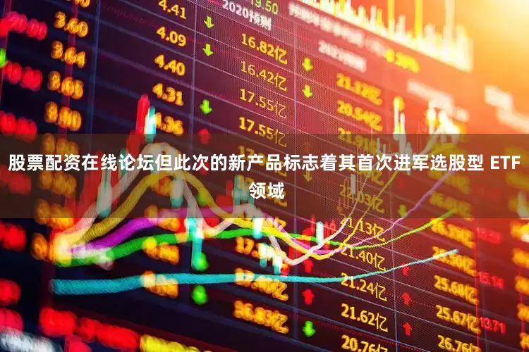股票配资在线论坛但此次的新产品标志着其首次进军选股型 ETF 领域