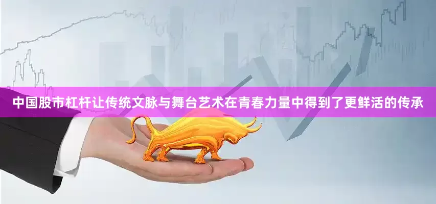 中国股市杠杆让传统文脉与舞台艺术在青春力量中得到了更鲜活的传承