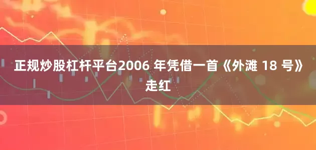 正规炒股杠杆平台2006 年凭借一首《外滩 18 号》走红