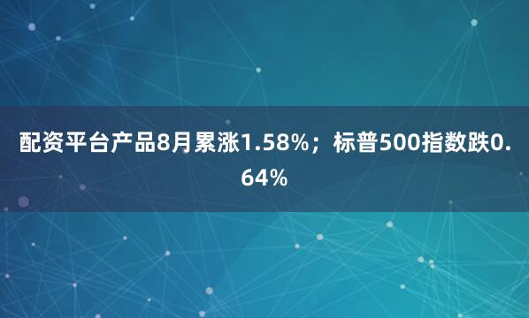 配资平台产品8月累涨1.58%；标普500指数跌0.64%