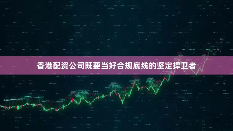 香港配资公司既要当好合规底线的坚定捍卫者