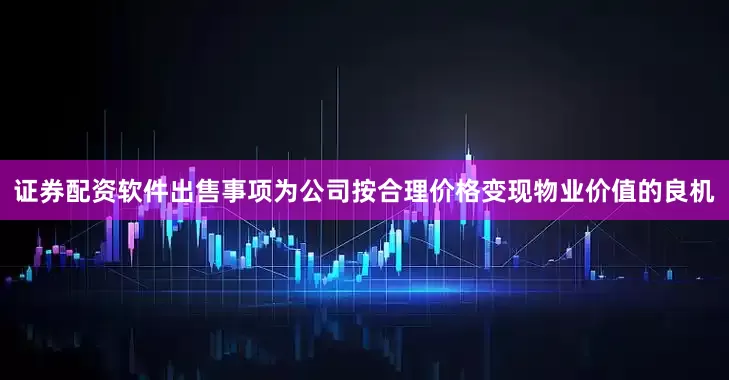 证券配资软件出售事项为公司按合理价格变现物业价值的良机
