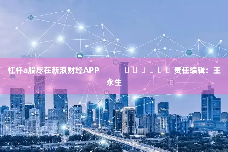 杠杆a股尽在新浪财经APP            						责任编辑：王永生