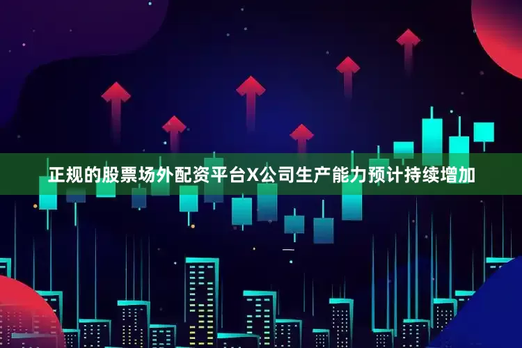 正规的股票场外配资平台X公司生产能力预计持续增加