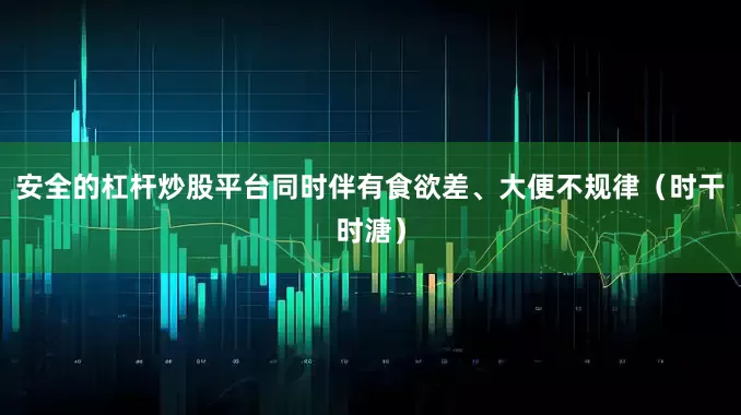 安全的杠杆炒股平台同时伴有食欲差、大便不规律(时干时溏)