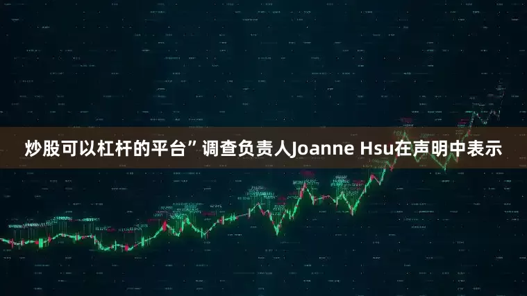 炒股可以杠杆的平台”调查负责人Joanne Hsu在声明中表示