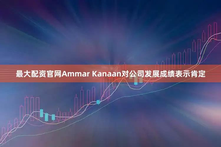 最大配资官网Ammar Kanaan对公司发展成绩表示肯定