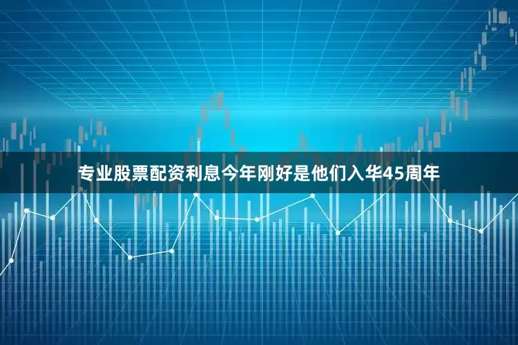 专业股票配资利息今年刚好是他们入华45周年