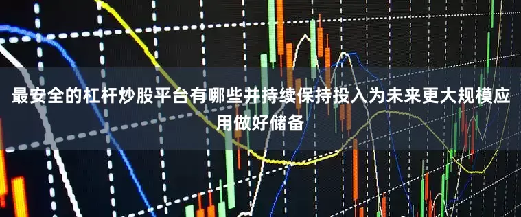 最安全的杠杆炒股平台有哪些并持续保持投入为未来更大规模应用做好储备