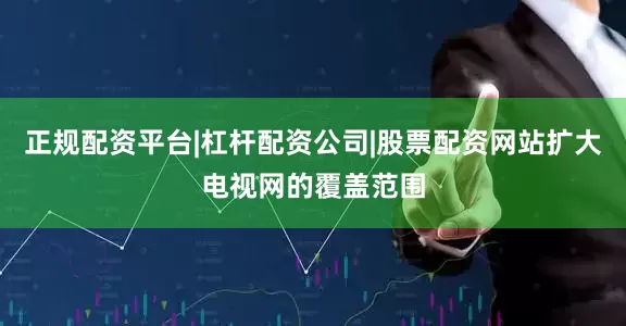 正规配资平台|杠杆配资公司|股票配资网站扩大电视网的覆盖范围