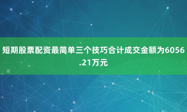 短期股票配资最简单三个技巧合计成交金额为6056.21万元