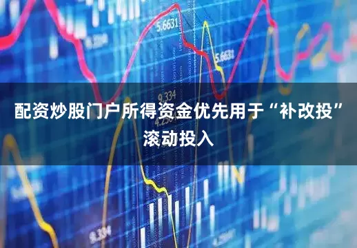 配资炒股门户所得资金优先用于“补改投”滚动投入