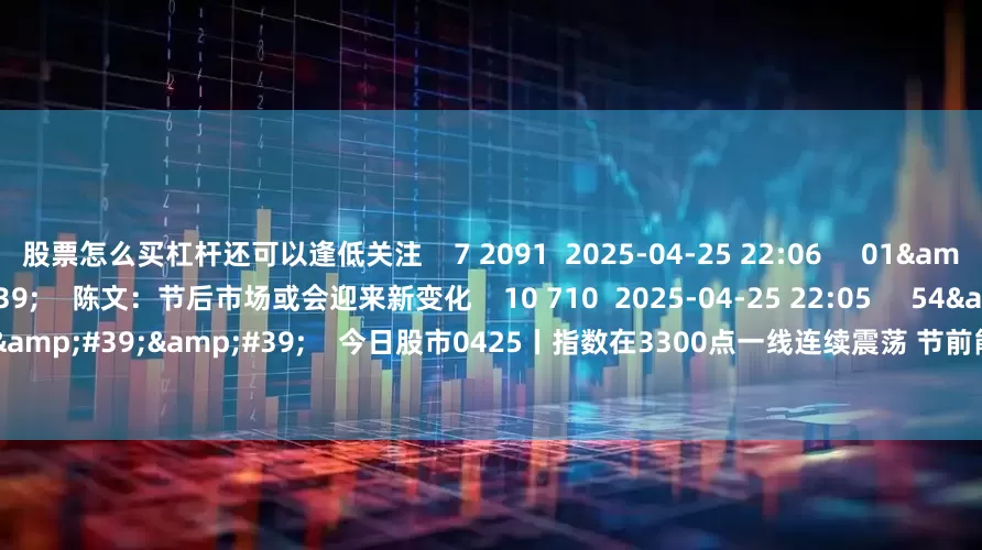 股票怎么买杠杆还可以逢低关注    7 2091  2025-04-25 22:06     01'30''    陈文：节后市场或会迎来新变化    10 710  2025-04-25 22:05     54'57''    今日股市0425丨指数在3300点一线连续震荡 节前能否选择方向？  原创    10 3517  2025-04-25