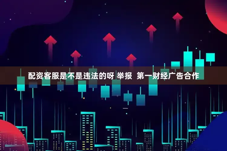 配资客服是不是违法的呀 举报  第一财经广告合作