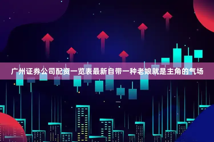 广州证券公司配资一览表最新自带一种老娘就是主角的气场