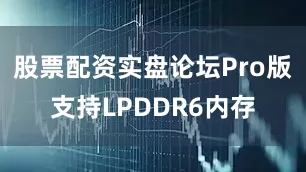 股票配资实盘论坛Pro版支持LPDDR6内存