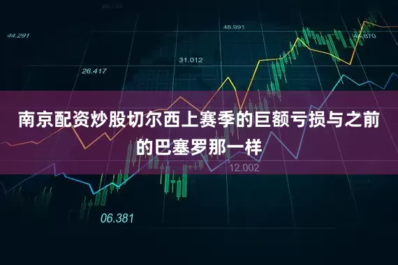 南京配资炒股切尔西上赛季的巨额亏损与之前的巴塞罗那一样