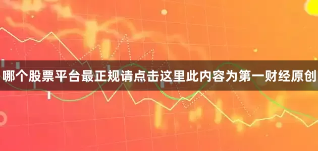 哪个股票平台最正规请点击这里此内容为第一财经原创