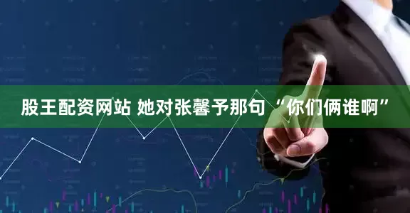 股王配资网站 　　她对张馨予那句 “你们俩谁啊”