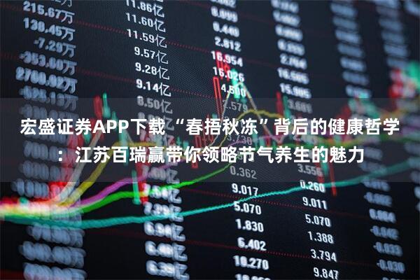 宏盛证券APP下载 “春捂秋冻”背后的健康哲学：江苏百瑞赢带你领略节气养生的魅力