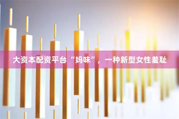 大资本配资平台 “妈味”，一种新型女性羞耻