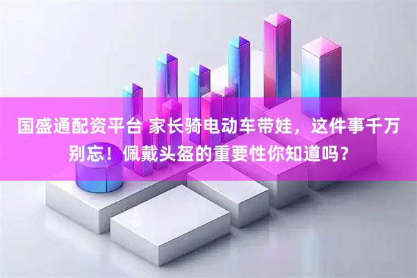国盛通配资平台 家长骑电动车带娃，这件事千万别忘！佩戴头盔的重要性你知道吗？