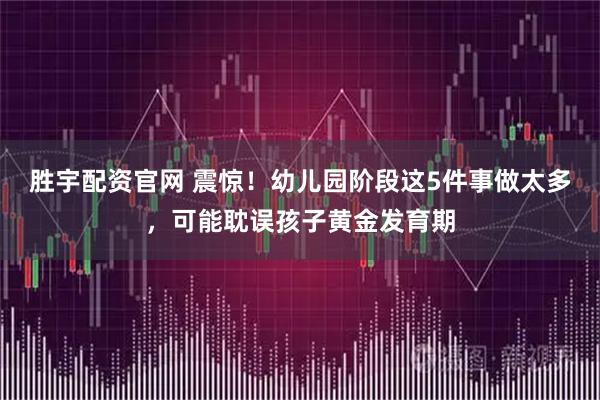 胜宇配资官网 震惊！幼儿园阶段这5件事做太多，可能耽误孩子黄金发育期