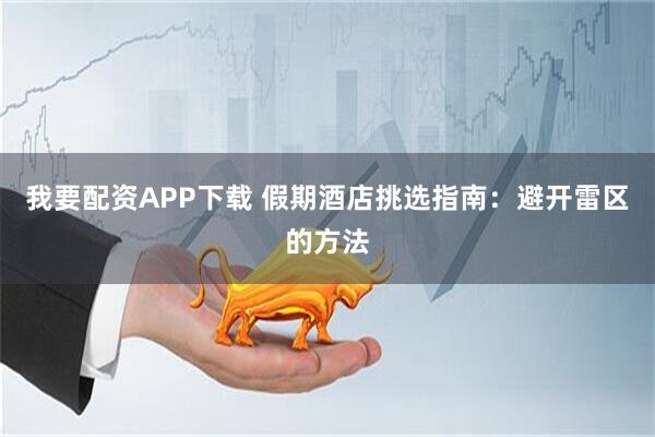 我要配资APP下载 假期酒店挑选指南：避开雷区的方法