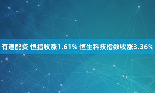 有道配资 恒指收涨1.61% 恒生科技指数收涨3.36%