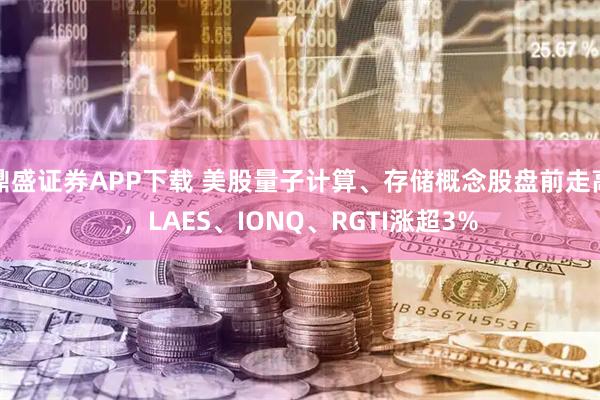 鼎盛证券APP下载 美股量子计算、存储概念股盘前走高，LAES、IONQ、RGTI涨超3%