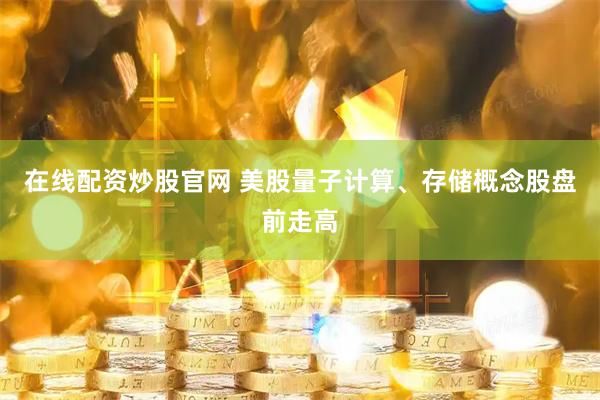 在线配资炒股官网 美股量子计算、存储概念股盘前走高