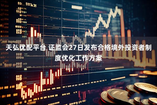 天弘优配平台 证监会27日发布合格境外投资者制度优化工作方案