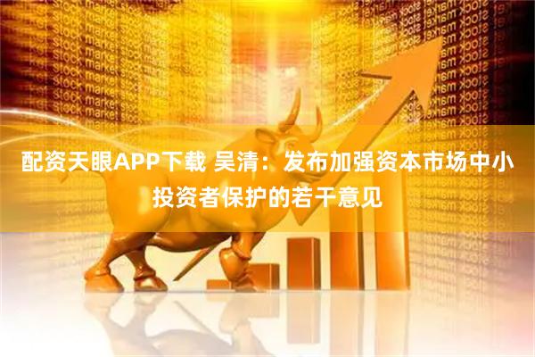 配资天眼APP下载 吴清：发布加强资本市场中小投资者保护的若干意见