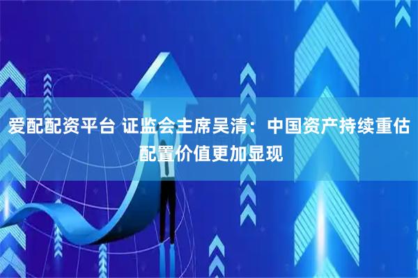 爱配配资平台 证监会主席吴清：中国资产持续重估 配置价值更加显现