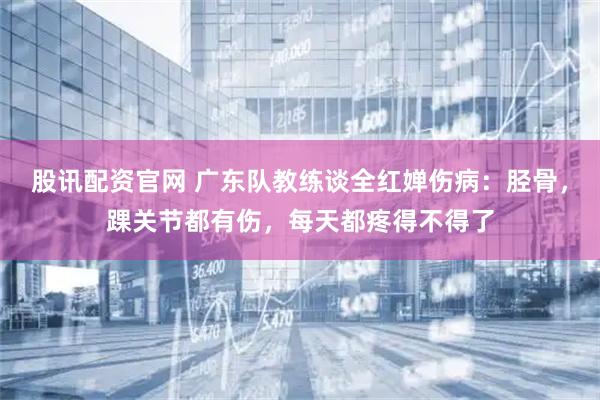 股讯配资官网 广东队教练谈全红婵伤病：胫骨，踝关节都有伤，每天都疼得不得了